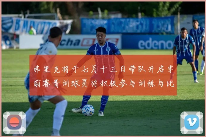 弗里克将于七月十三日带队开启季前赛青训球员将积极参与训练与比赛