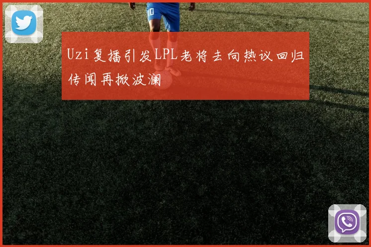 Uzi复播引发LPL老将去向热议回归传闻再掀波澜