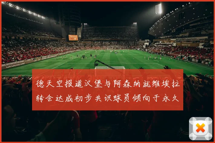 德天空报道汉堡与阿森纳就维埃拉转会达成初步共识球员倾向于永久加盟