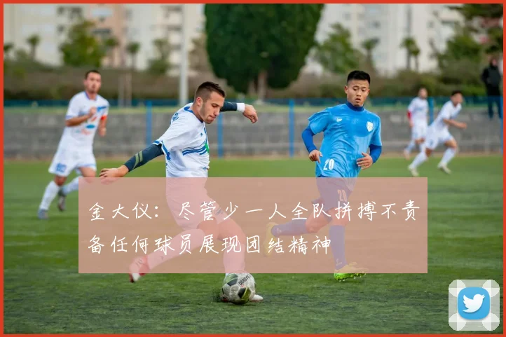 金大仪：尽管少一人全队拼搏不责备任何球员展现团结精神