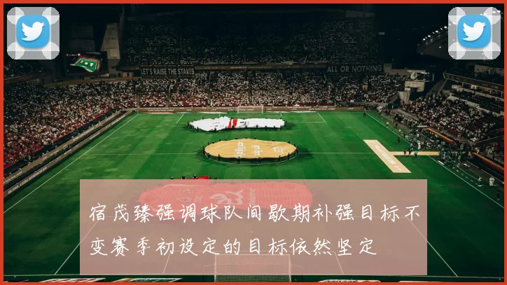 宿茂臻强调球队间歇期补强目标不变赛季初设定的目标依然坚定