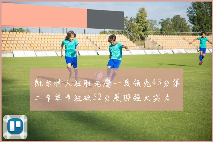 凯尔特人狂胜老鹰一度领先43分第二节单节狂砍52分展现强大实力