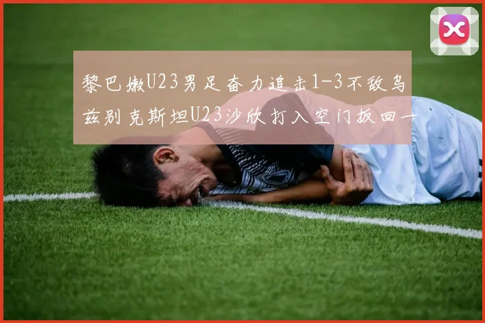 黎巴嫩U23男足奋力追击1-3不敌乌兹别克斯坦U23沙欣打入空门扳回一城