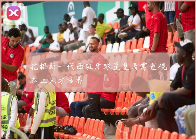 挖掘新一代西班牙球星皇马需重视本土人才培养