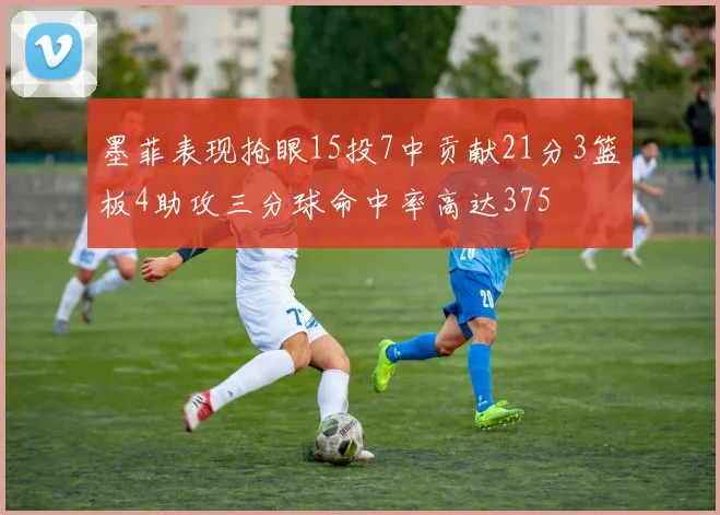 墨菲表现抢眼15投7中贡献21分3篮板4助攻三分球命中率高达375