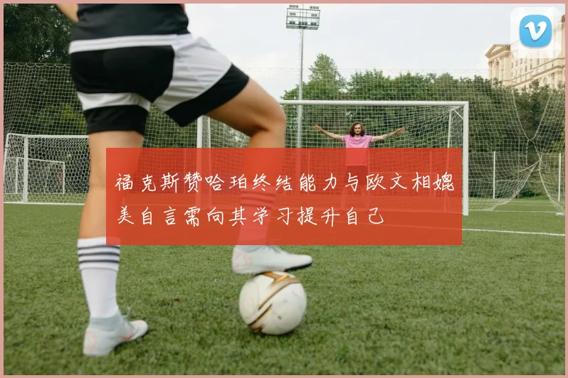 福克斯赞哈珀终结能力与欧文相媲美自言需向其学习提升自己