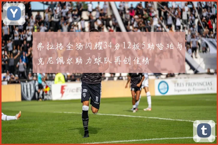 弗拉格全场闪耀34分12板5助哈珀与克尼佩尔助力球队再创佳绩