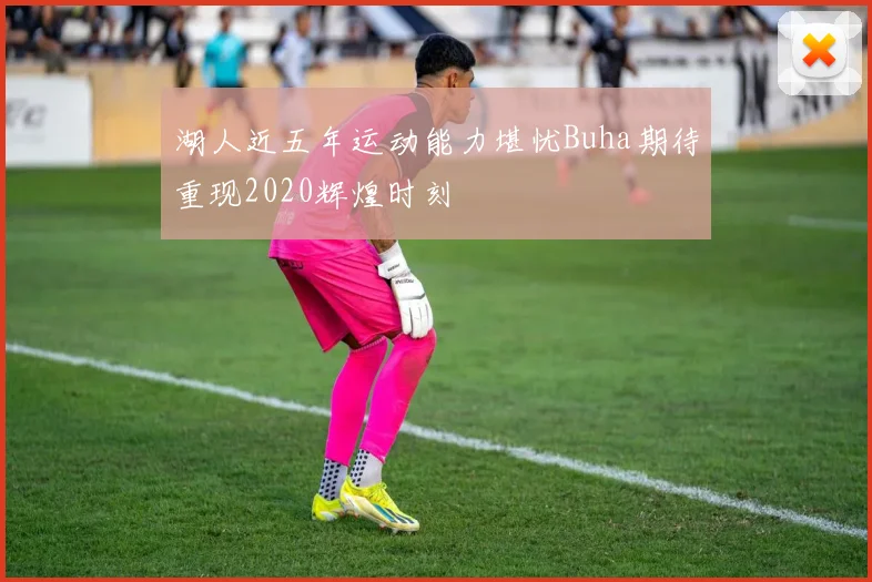 湖人近五年运动能力堪忧Buha期待重现2020辉煌时刻