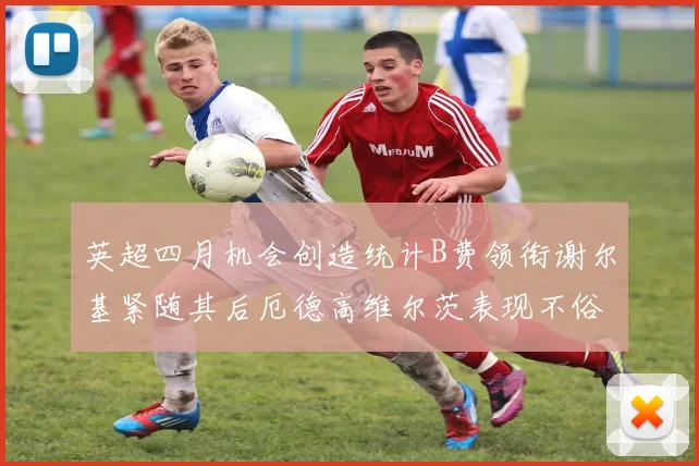 英超四月机会创造统计B费领衔谢尔基紧随其后厄德高维尔茨表现不俗