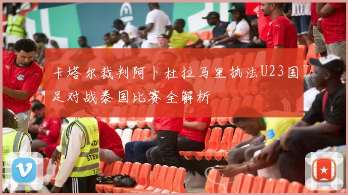 卡塔尔裁判阿卜杜拉马里执法U23国足对战泰国比赛全解析