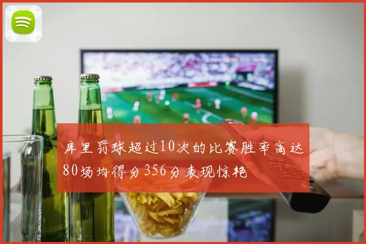 库里罚球超过10次的比赛胜率高达80场均得分356分表现惊艳