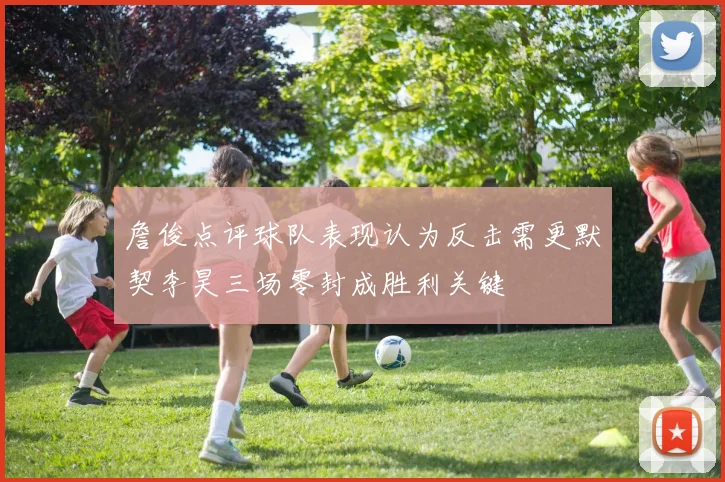 詹俊点评球队表现认为反击需更默契李昊三场零封成胜利关键